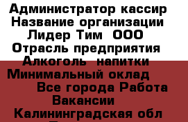 Администратор-кассир › Название организации ­ Лидер Тим, ООО › Отрасль предприятия ­ Алкоголь, напитки › Минимальный оклад ­ 36 000 - Все города Работа » Вакансии   . Калининградская обл.,Приморск г.